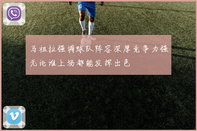 马祖拉强调球队阵容深厚竞争力强无论谁上场都能发挥出色