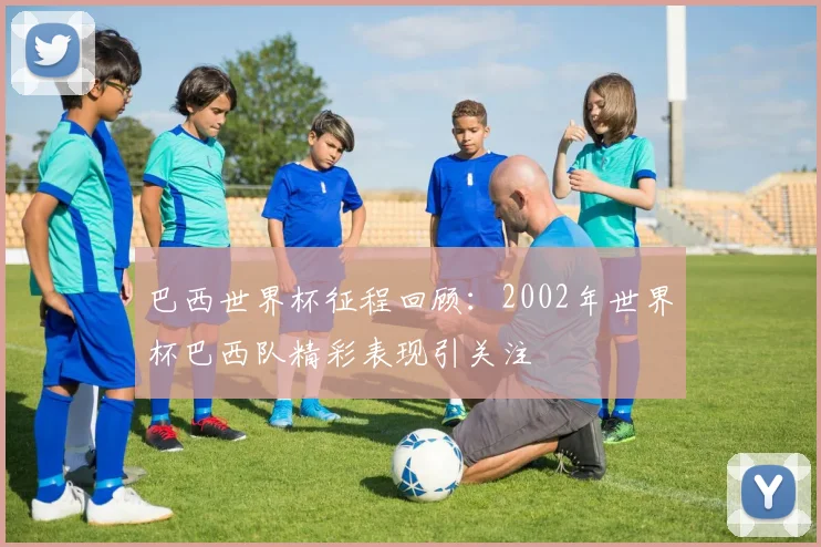巴西世界杯征程回顾：2002年世界杯巴西队精彩表现引关注