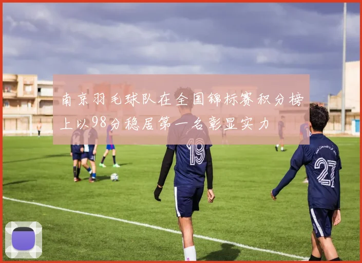 南京羽毛球队在全国锦标赛积分榜上以98分稳居第一名彰显实力