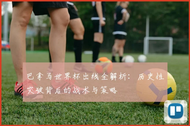 巴拿马世界杯出线全解析：历史性突破背后的战术与策略