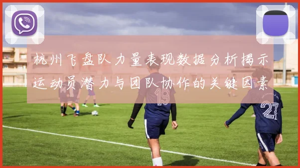杭州飞盘队力量表现数据分析揭示运动员潜力与团队协作的关键因素