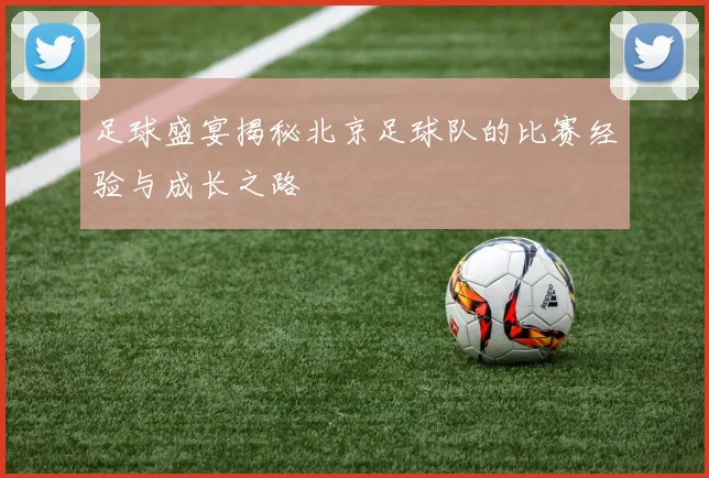 足球盛宴揭秘北京足球队的比赛经验与成长之路