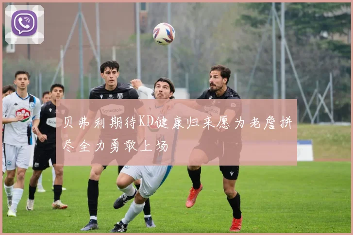 贝弗利期待KD健康归来愿为老詹拼尽全力勇敢上场