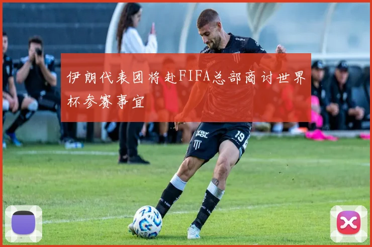 伊朗代表团将赴FIFA总部商讨世界杯参赛事宜