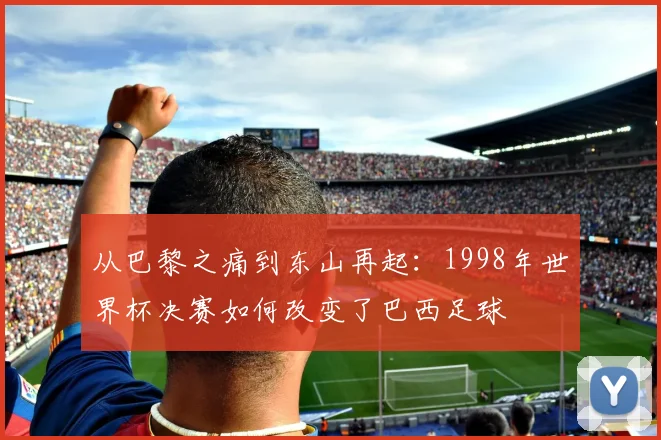 从巴黎之痛到东山再起：1998年世界杯决赛如何改变了巴西足球