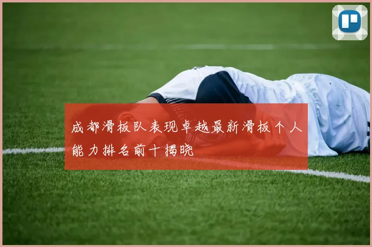 成都滑板队表现卓越最新滑板个人能力排名前十揭晓