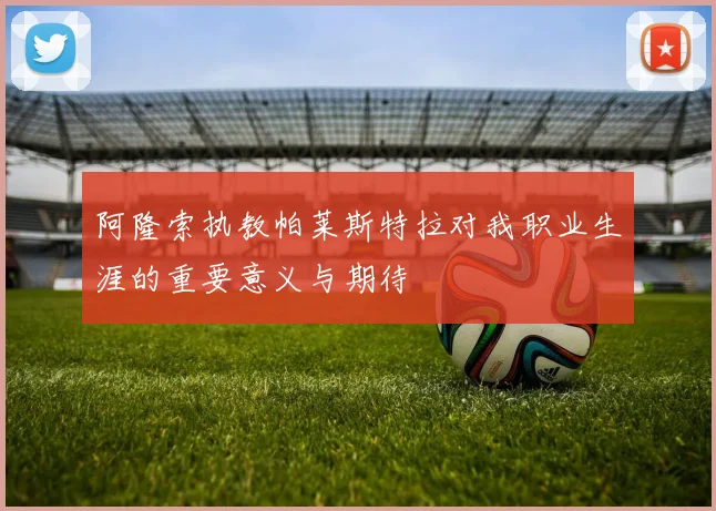 阿隆索执教帕莱斯特拉对我职业生涯的重要意义与期待