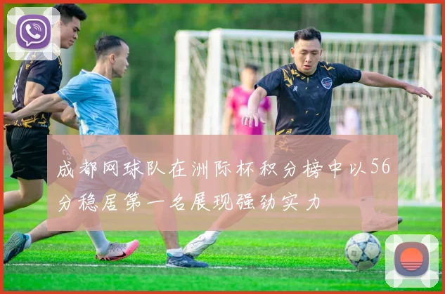 成都网球队在洲际杯积分榜中以56分稳居第一名展现强劲实力