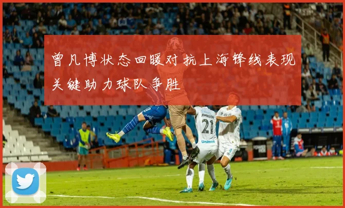 曾凡博状态回暖对抗上海锋线表现关键助力球队争胜