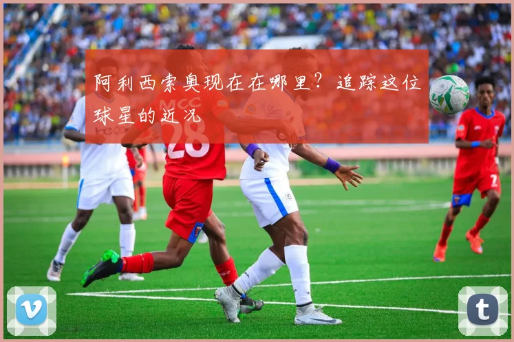 阿利西索奥现在在哪里？追踪这位球星的近况