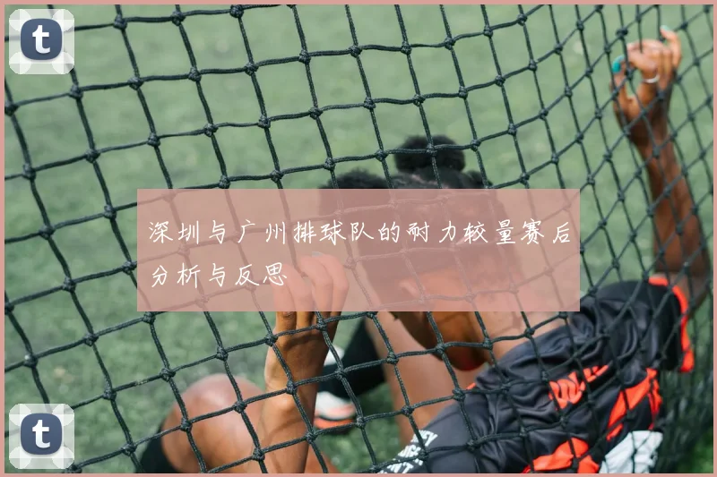深圳与广州排球队的耐力较量赛后分析与反思