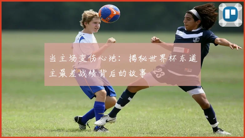 当主场变伤心地：揭秘世界杯东道主最差战绩背后的故事