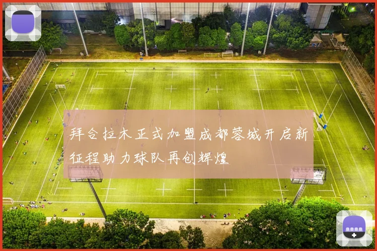 拜合拉木正式加盟成都蓉城开启新征程助力球队再创辉煌
