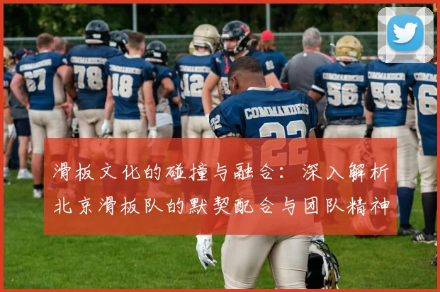 滑板文化的碰撞与融合：深入解析北京滑板队的默契配合与团队精神